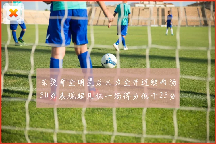 东契奇全明星后火力全开连续两场50分表现超凡仅一场得分低于25分