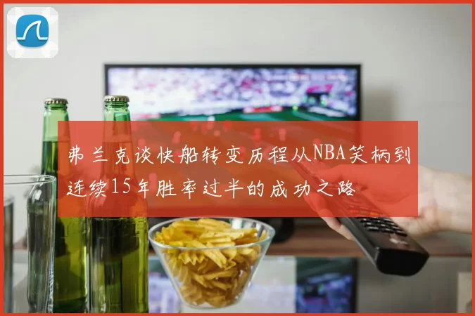 弗兰克谈快船转变历程从NBA笑柄到连续15年胜率过半的成功之路