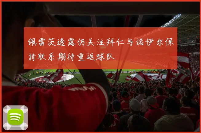 佩雷茨透露仍关注拜仁与诺伊尔保持联系期待重返球队
