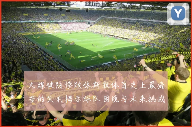 火煤破防惨败休斯敦体育史上最痛苦的失利揭示球队困境与未来挑战